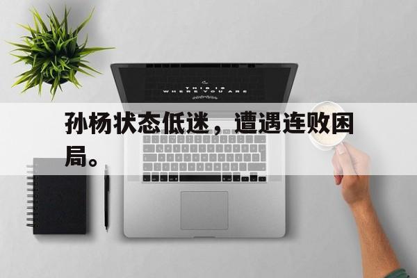 亚博体育-孙杨状态低迷，遭遇连败困局。