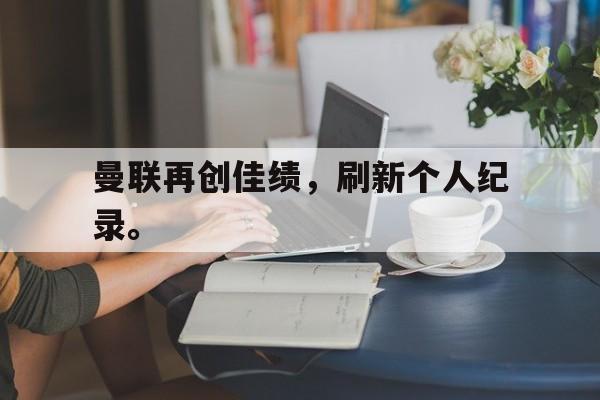 Yabo-曼联再创佳绩，刷新个人纪录。