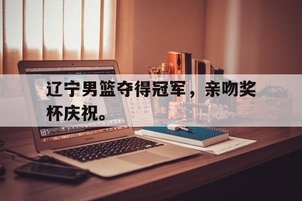 Yabo-辽宁男篮夺得冠军，亲吻奖杯庆祝。