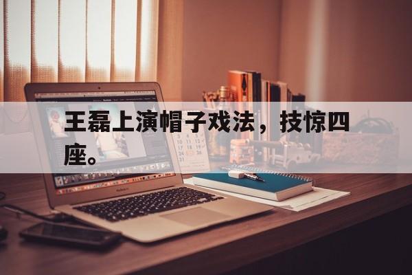 亚博体育-王磊上演帽子戏法，技惊四座。