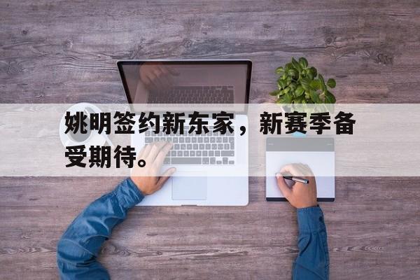 亚博体育-姚明签约新东家，新赛季备受期待。