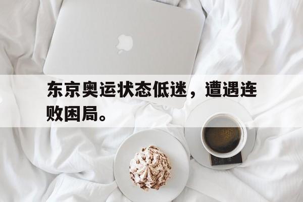 亚博体育-东京奥运状态低迷，遭遇连败困局。