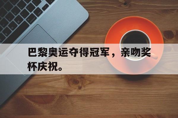 网页版入口-巴黎奥运夺得冠军，亲吻奖杯庆祝。