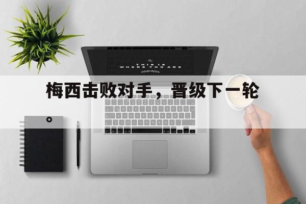 网页版入口-梅西击败对手，晋级下一轮。