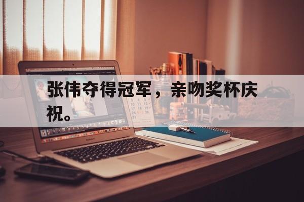 网页版入口-张伟夺得冠军，亲吻奖杯庆祝。