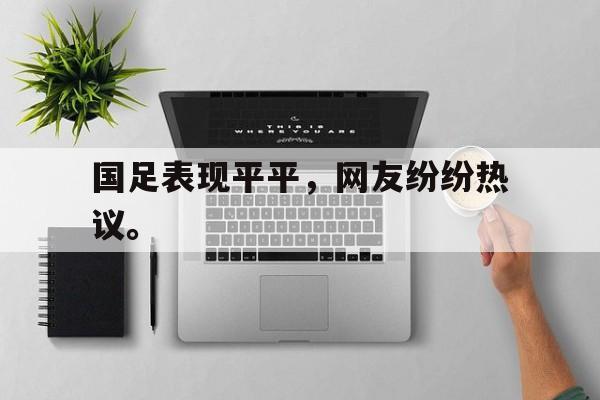 官方网站-国足表现平平，网友纷纷热议。