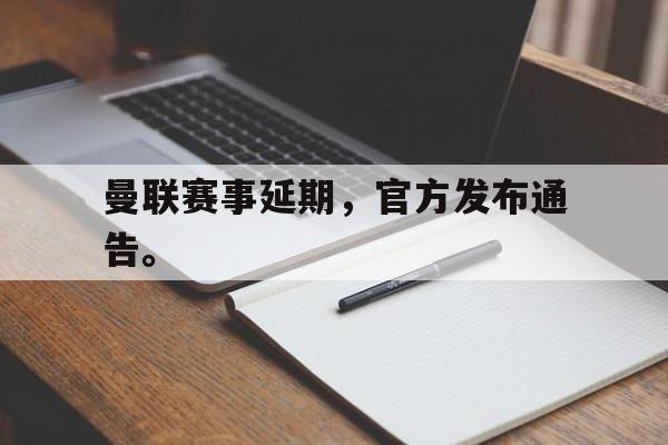 官方网站-曼联赛事延期，官方发布通告。