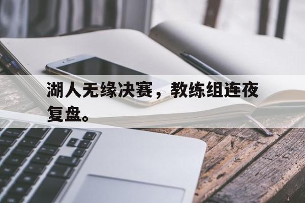 亚博体育-湖人无缘决赛，教练组连夜复盘。
