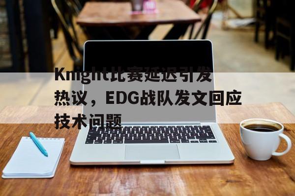 APP下载-Knight比赛延迟引发热议，EDG战队发文回应技术问题