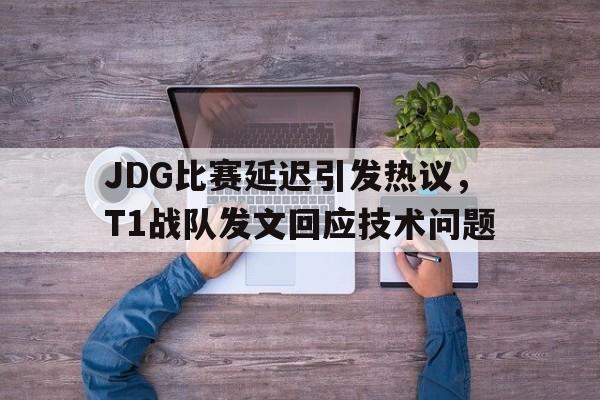 官方网站-JDG比赛延迟引发热议，T1战队发文回应技术问题