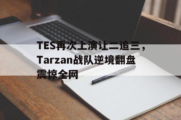官方网站-TES再次上演让二追三，Tarzan战队逆境翻盘震惊全网
