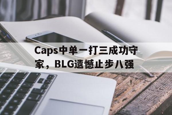 Yabo-Caps中单一打三成功守家，BLG遗憾止步八强