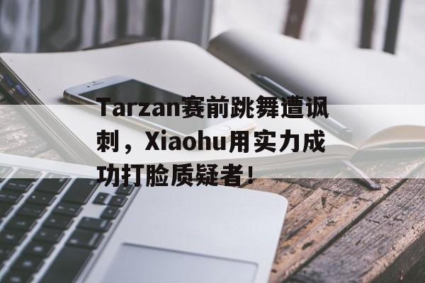 网页版入口-Tarzan赛前跳舞遭讽刺，Xiaohu用实力成功打脸质疑者！