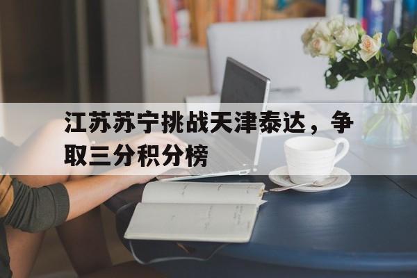 Yabo-江苏苏宁挑战天津泰达，争取三分积分榜