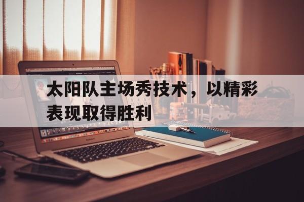 亚博体育-太阳队主场秀技术，以精彩表现取得胜利