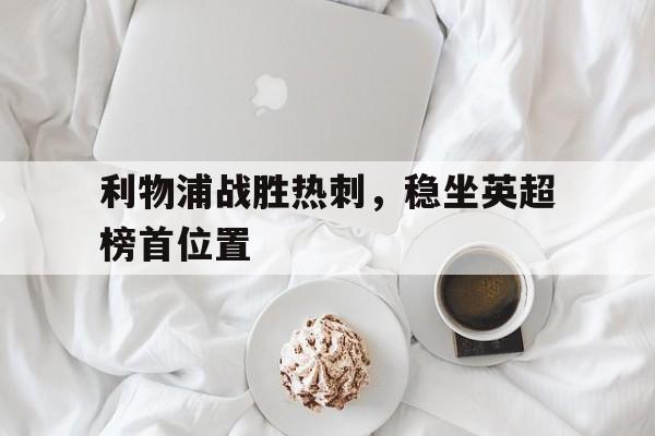 APP下载-利物浦战胜热刺，稳坐英超榜首位置