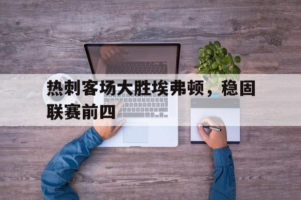 Yabo-热刺客场大胜埃弗顿，稳固联赛前四