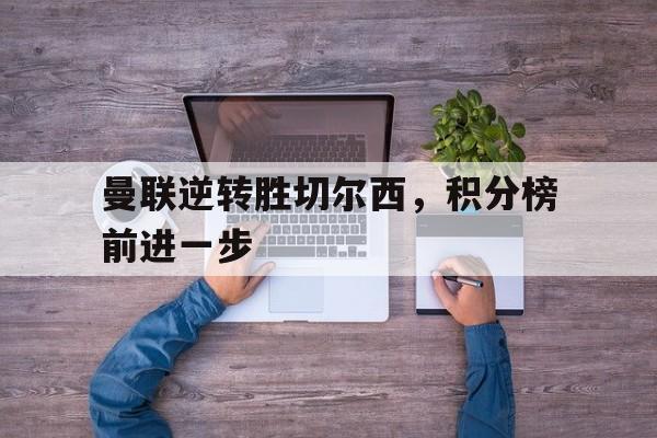 官方网站-曼联逆转胜切尔西，积分榜前进一步