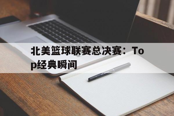 官方网站-北美篮球联赛总决赛：Top经典瞬间