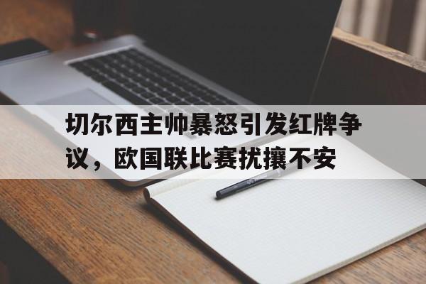亚博体育-切尔西主帅暴怒引发红牌争议，欧国联比赛扰攘不安