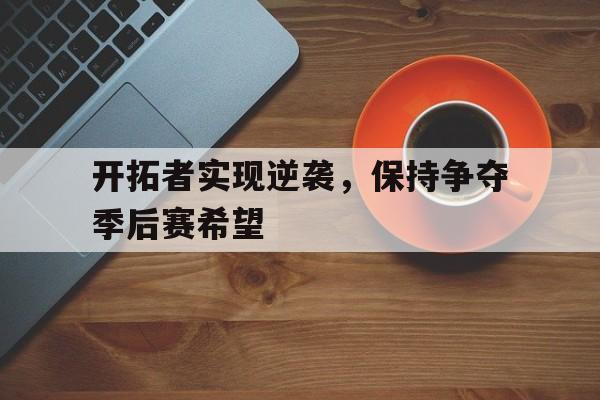亚博体育-开拓者实现逆袭，保持争夺季后赛希望